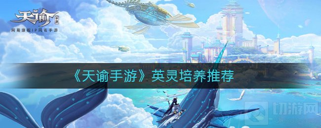 天谕手游英灵怎么培养 天谕手游英灵系统英灵培养推荐