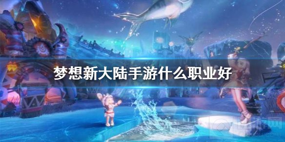 梦想新大陆手游什么职业厉害 梦想新大陆新手职业选择推荐