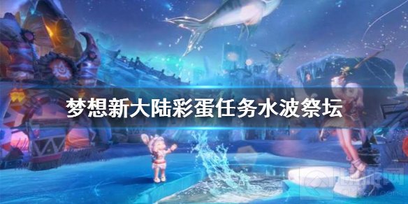 梦想新大陆彩蛋任务水波祭坛怎么做 水波祭坛奇遇隐藏任务攻略
