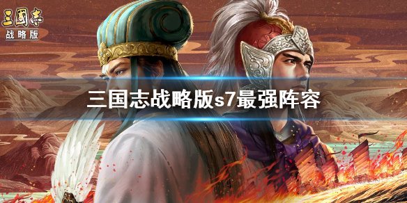 三国志战略版s7全阵容排行榜 S7全部T0阵容介绍最强阵容推荐