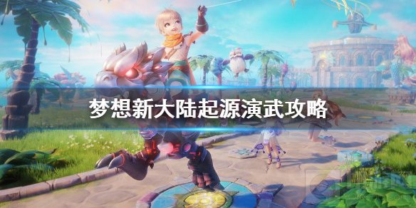 梦想新大陆启源演武攻略 梦想新大陆启源演武玩法介绍