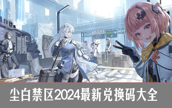 尘白禁区2024最新兑换码大全 尘白禁区福利兑换码合集